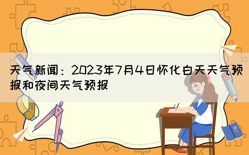 天氣新聞：2023年7月4日懷化白天天氣預報和夜間天氣預報