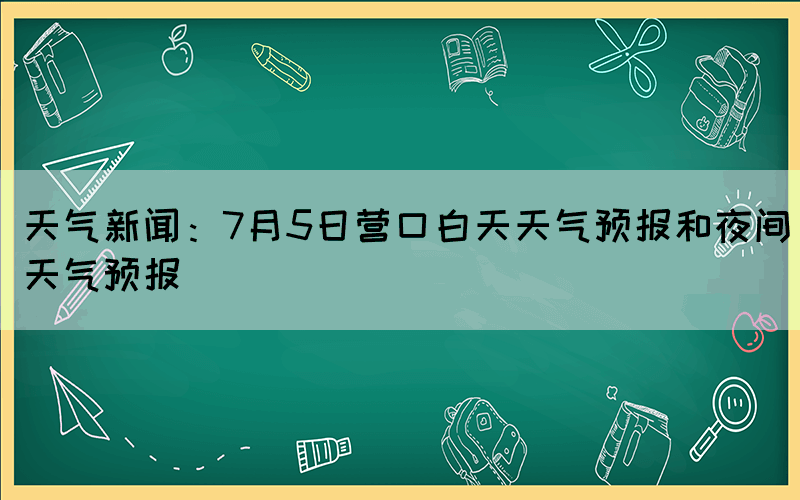 天氣新聞：7月5日營口白天天氣預(yù)報(bào)和夜間天氣預(yù)報(bào)
