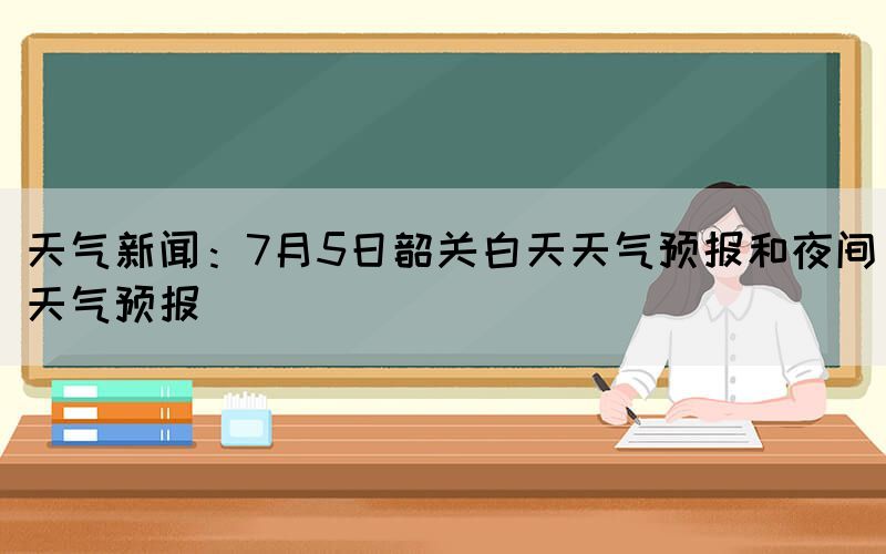 天氣新聞：7月5日韶關(guān)白天天氣預(yù)報(bào)和夜間天氣預(yù)報(bào)
