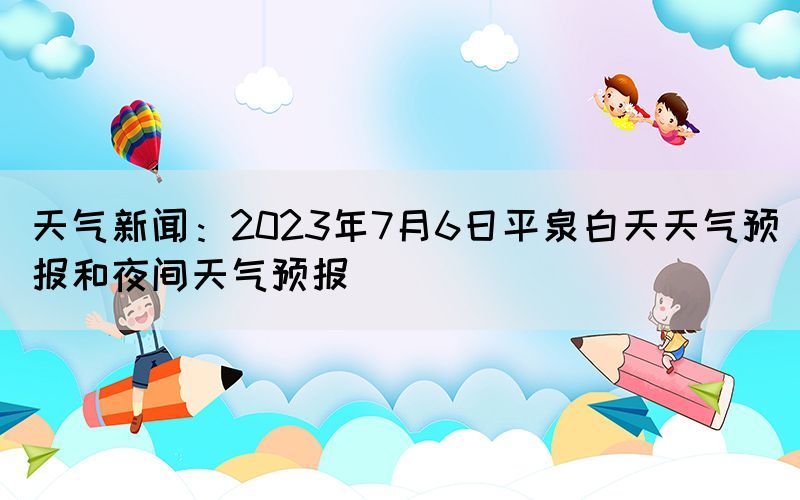 天氣新聞：2023年7月6日平泉白天天氣預(yù)報(bào)和夜間天氣預(yù)報(bào)