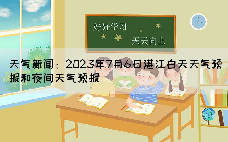 天氣新聞：2023年7月6日湛江白天天氣預(yù)報(bào)和夜間天氣預(yù)報(bào)