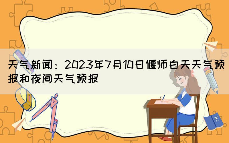 天氣新聞：2023年7月10日偃師白天天氣預(yù)報(bào)和夜間天氣預(yù)報(bào)