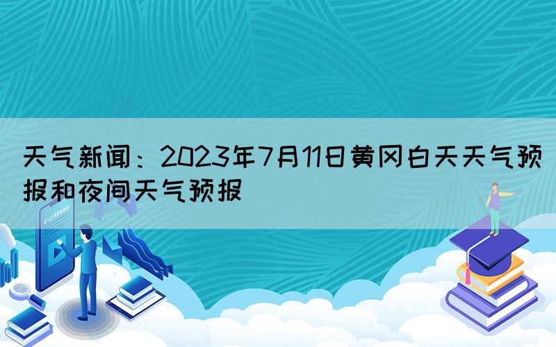 天氣新聞：2023年7月11日黃岡白天天氣預(yù)報(bào)和夜間天氣預(yù)報(bào)