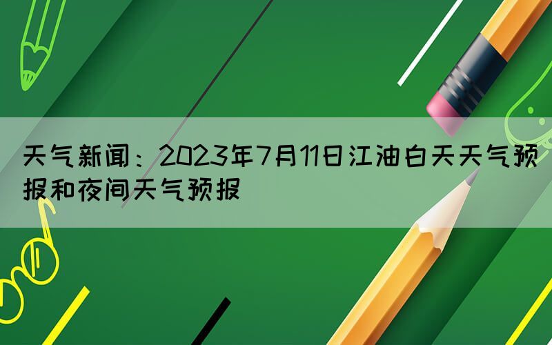 天氣新聞：2023年7月11日江油白天天氣預(yù)報和夜間天氣預(yù)報