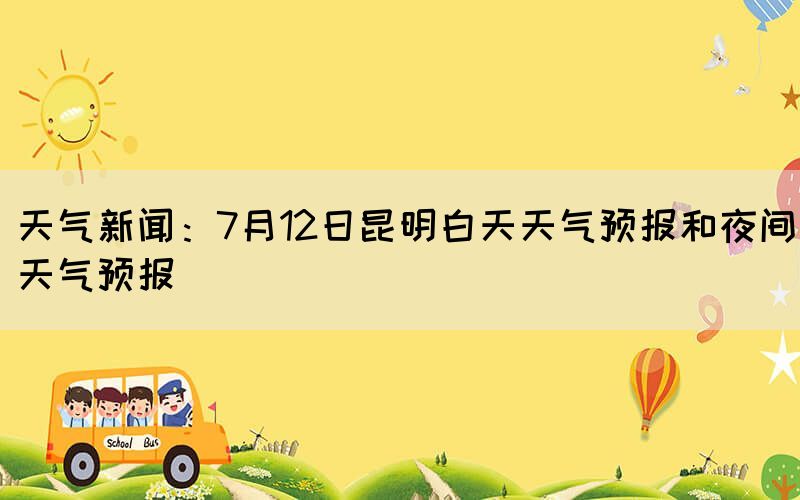 天氣新聞：7月12日昆明白天天氣預(yù)報和夜間天氣預(yù)報