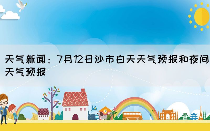 天氣新聞：7月12日沙市白天天氣預(yù)報和夜間天氣預(yù)報
