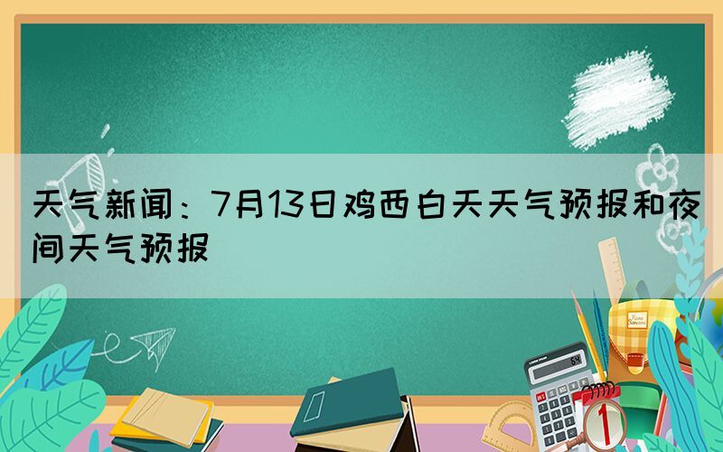 天氣新聞：7月13日雞西白天天氣預(yù)報和夜間天氣預(yù)報