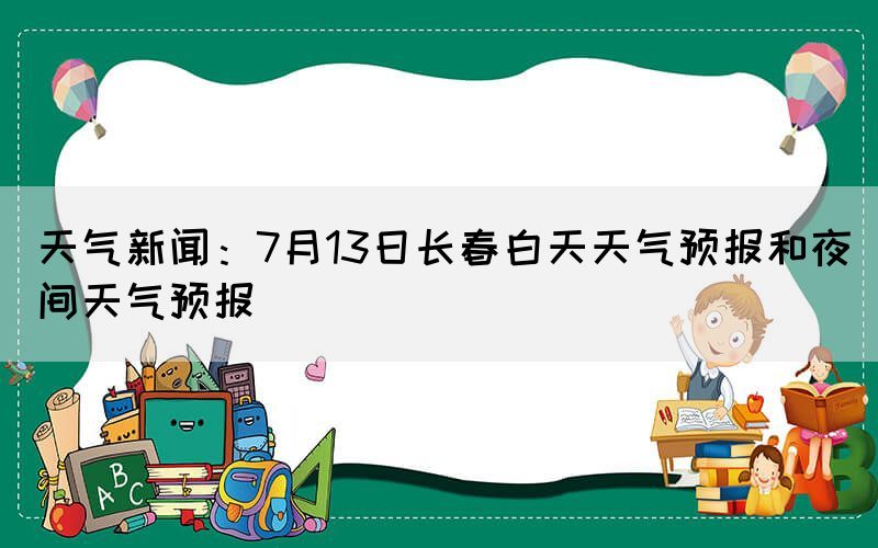 天氣新聞：7月13日長春白天天氣預(yù)報和夜間天氣預(yù)報