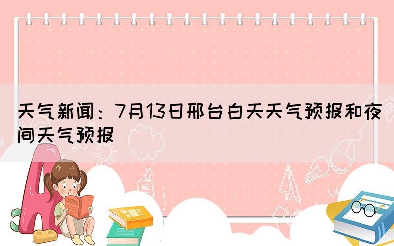 天氣新聞：7月13日邢臺白天天氣預(yù)報和夜間天氣預(yù)報