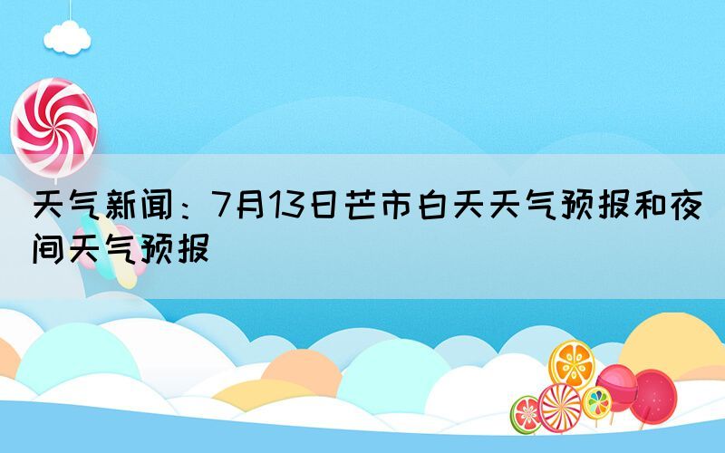 天氣新聞：7月13日芒市白天天氣預(yù)報和夜間天氣預(yù)報