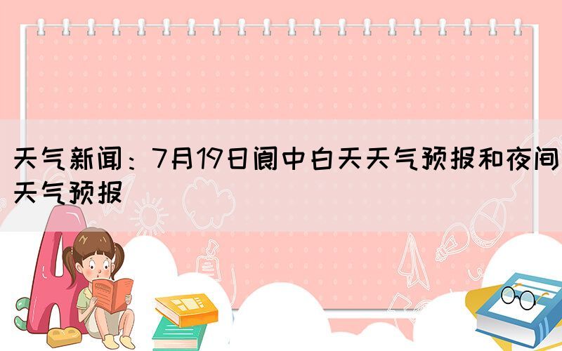 天氣新聞：7月19日閬中白天天氣預(yù)報和夜間天氣預(yù)報