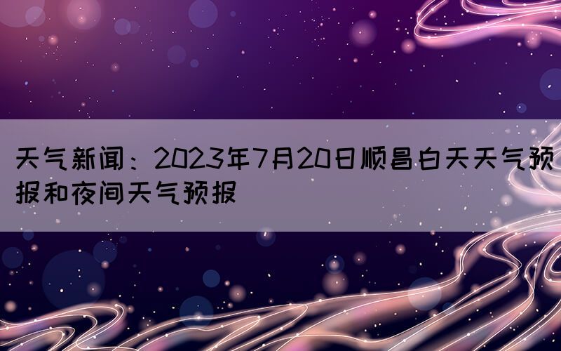 天氣新聞：2023年7月20日順昌白天天氣預(yù)報和夜間天氣預(yù)報(圖1)