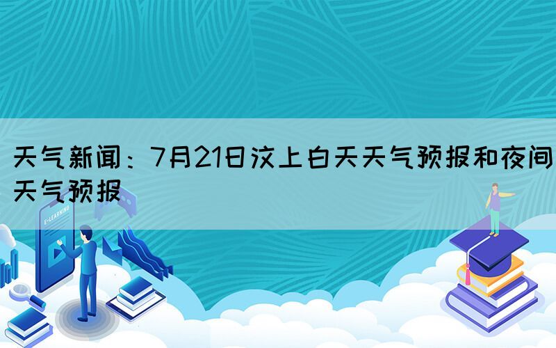 天氣新聞：7月21日汶上白天天氣預(yù)報(bào)和夜間天氣預(yù)報(bào)