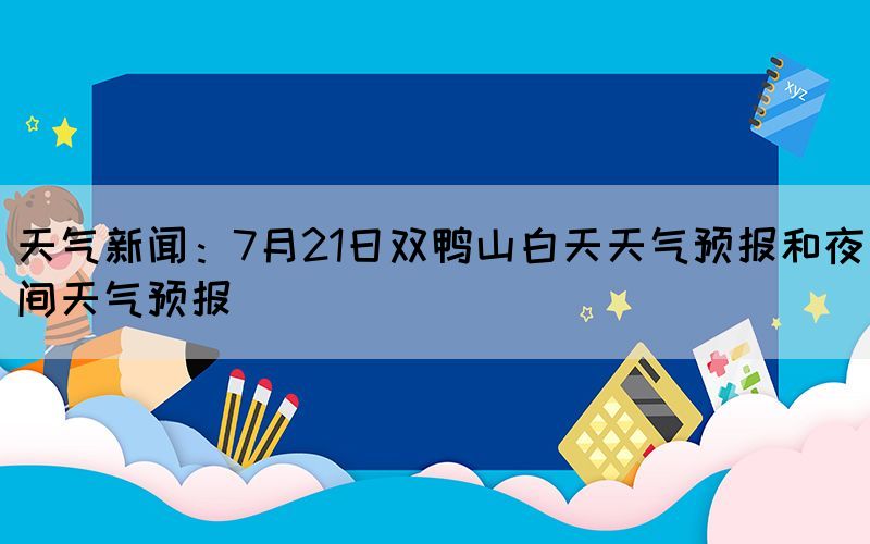 天氣新聞：7月21日雙鴨山白天天氣預(yù)報(bào)和夜間天氣預(yù)報(bào)