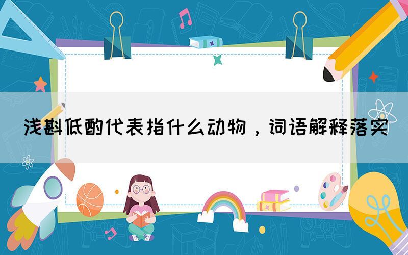 淺斟低酌代表指什么動物，詞語解釋落實(圖1)