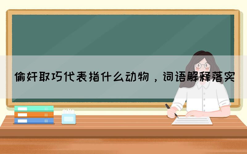 偷奸取巧代表指什么動(dòng)物，詞語(yǔ)解釋落實(shí)(圖1)