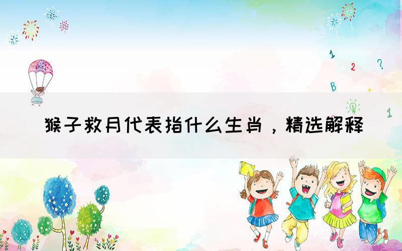 猴子救月代表指什么生肖，精選解釋(圖1)