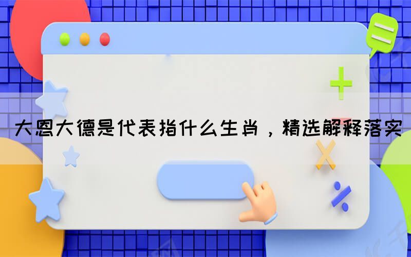 大恩大德是代表指什么生肖，精選解釋落實(圖1)