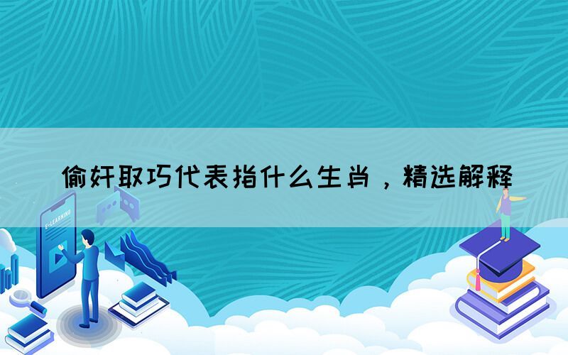 偷奸取巧代表指什么生肖，精選解釋(圖1)