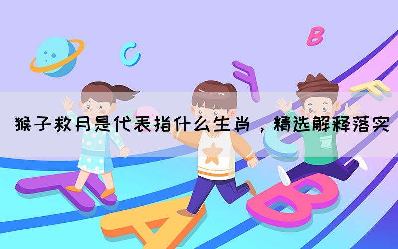 猴子救月是代表指什么生肖，精選解釋落實(shí)(圖1)