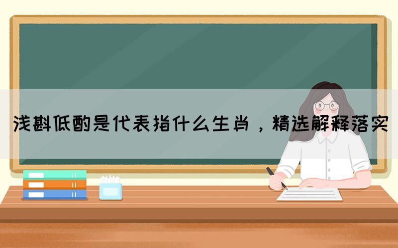 淺斟低酌是代表指什么生肖，精選解釋落實(圖1)