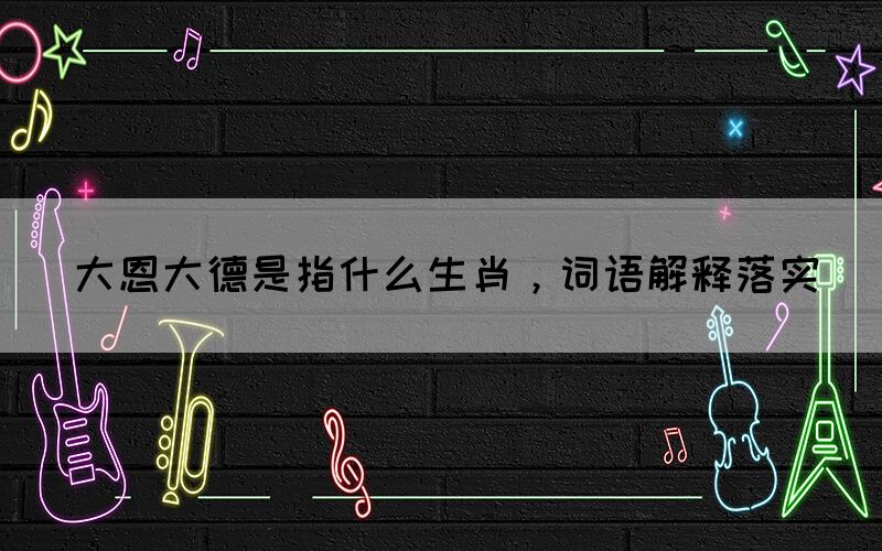 大恩大德是指什么生肖，詞語解釋落實(shí)(圖1)