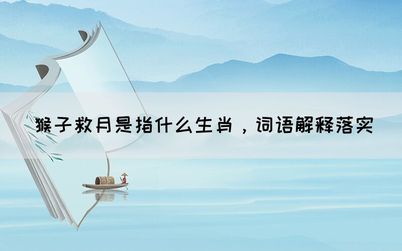 猴子救月是指什么生肖，詞語解釋落實(圖1)