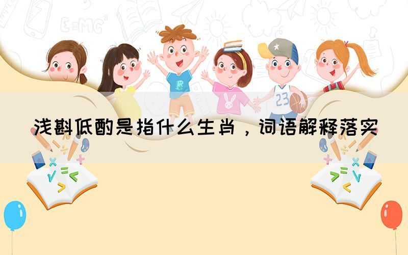 淺斟低酌是指什么生肖，詞語解釋落實(shí)(圖1)