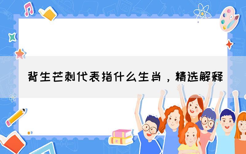 背生芒刺代表指什么生肖，精選解釋(圖1)