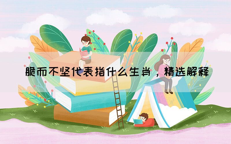 脆而不堅代表指什么生肖，精選解釋(圖1)