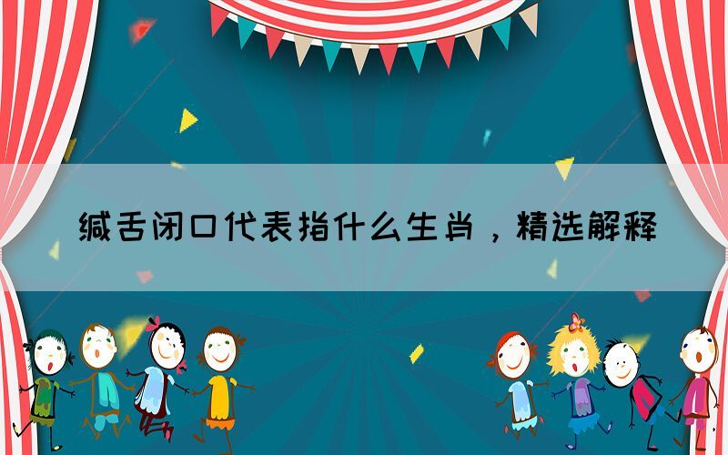 緘舌閉口代表指什么生肖，精選解釋(圖1)