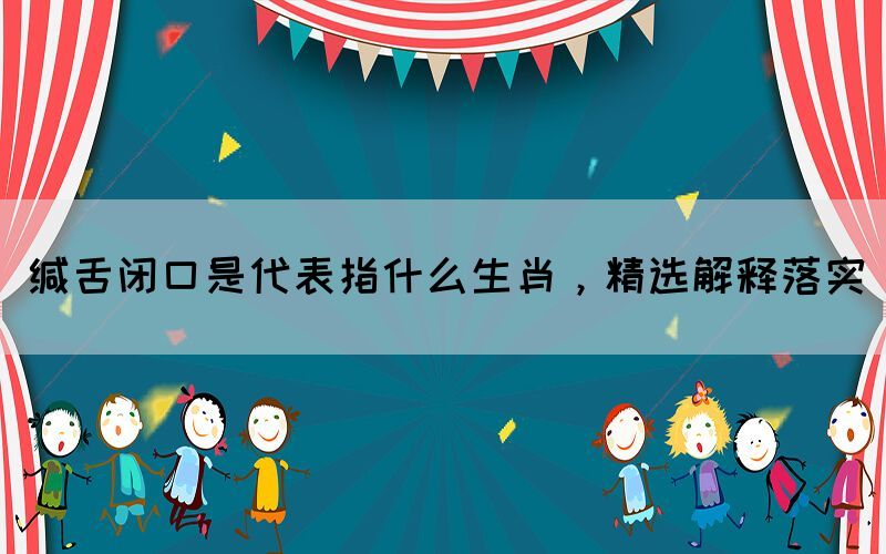 緘舌閉口是代表指什么生肖，精選解釋落實(圖1)