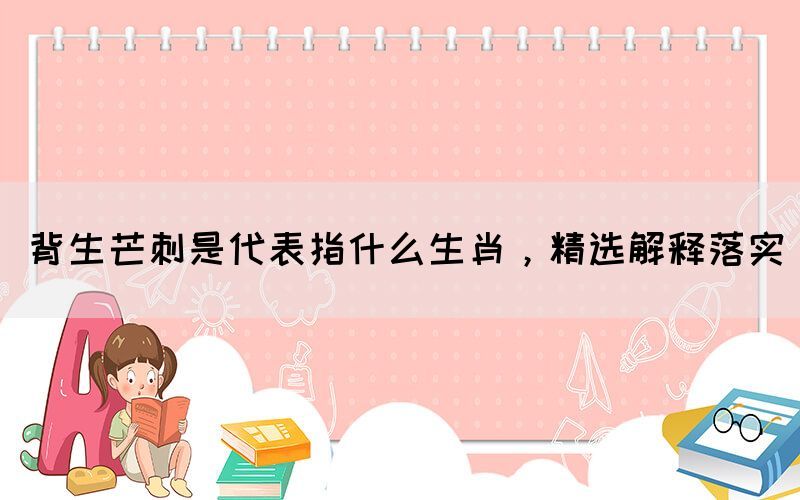 背生芒刺是代表指什么生肖，精選解釋落實(shí)(圖1)