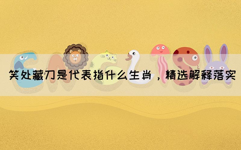 笑處藏刀是代表指什么生肖，精選解釋落實(圖1)
