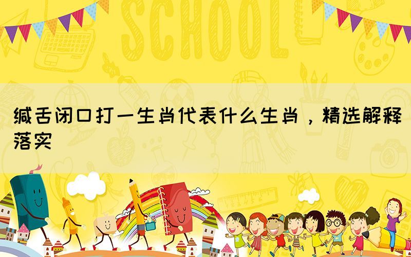 緘舌閉口打一生肖代表什么生肖，精選解釋落實(shí)
