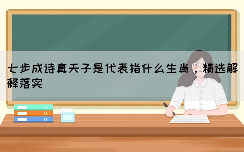 七步成詩(shī)真天子是代表指什么生肖，精選解釋落實(shí)(圖1)