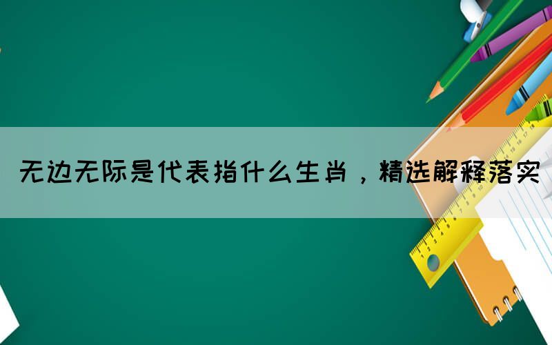 無邊無際是代表指什么生肖，精選解釋落實(shí)(圖1)