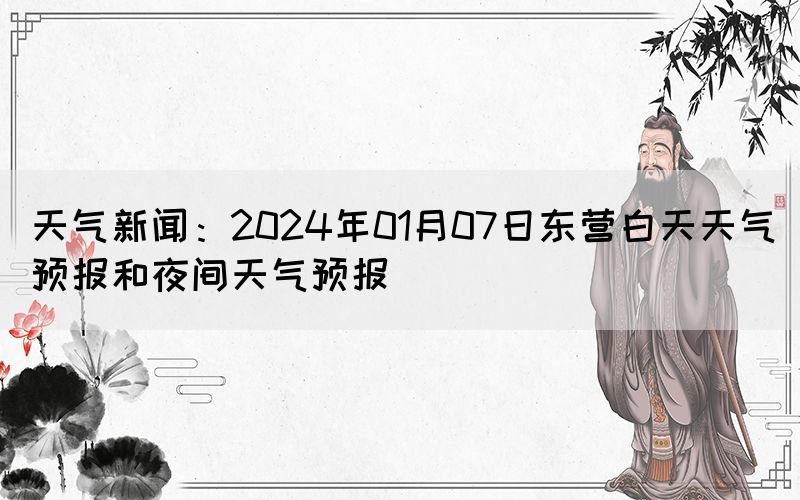 天氣新聞：2024年01月07日東營白天天氣預報和夜間天氣預報